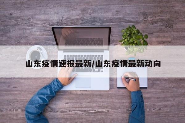 山东疫情速报最新/山东疫情最新动向